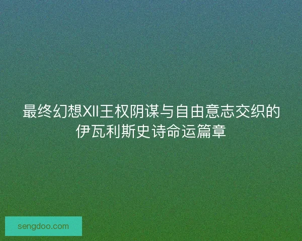 最终幻想XII王权阴谋与自由意志交织的伊瓦利斯史诗命运篇章
