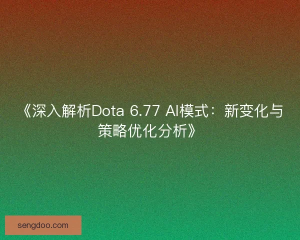 《深入解析Dota 6.77 AI模式：新变化与策略优化分析》